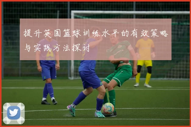 提升英国篮球训练水平的有效策略与实践方法探讨