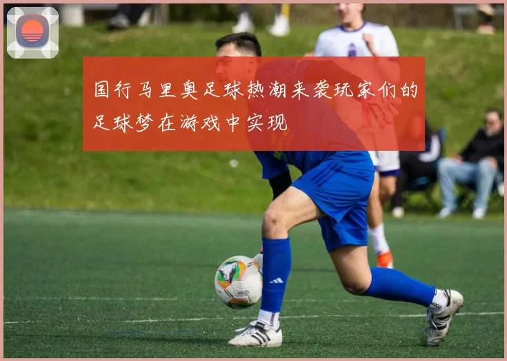 国行马里奥足球热潮来袭玩家们的足球梦在游戏中实现