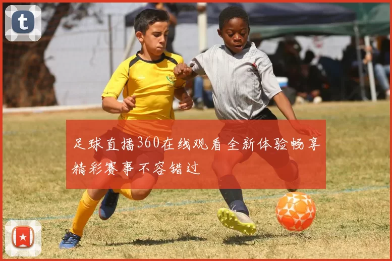 足球直播360在线观看全新体验畅享精彩赛事不容错过