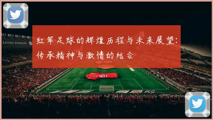 红军足球的辉煌历程与未来展望：传承精神与激情的结合