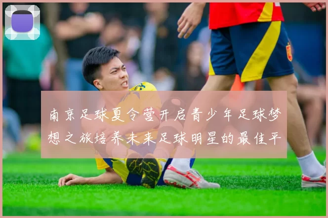 南京足球夏令营开启青少年足球梦想之旅培养未来足球明星的最佳平台