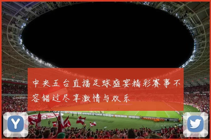 中央五台直播足球盛宴精彩赛事不容错过尽享激情与欢乐