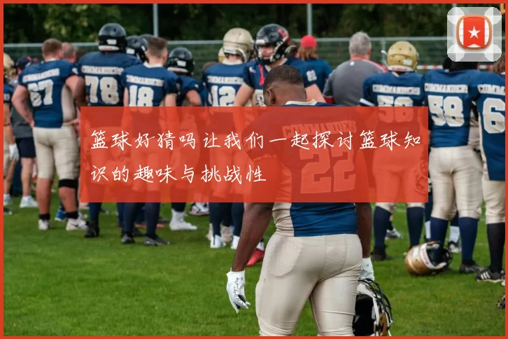 篮球好猜吗让我们一起探讨篮球知识的趣味与挑战性