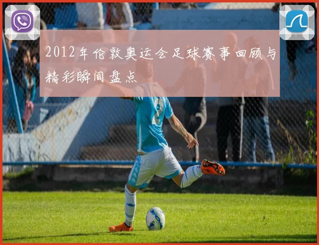 2012年伦敦奥运会足球赛事回顾与精彩瞬间盘点