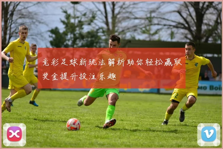 竞彩足球新玩法解析助你轻松赢取奖金提升投注乐趣