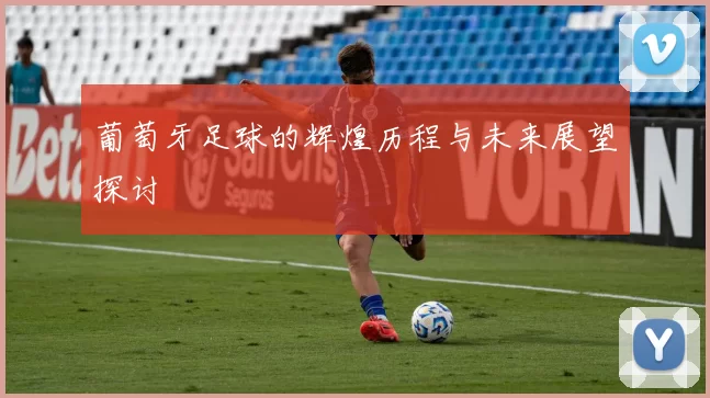 葡萄牙足球的辉煌历程与未来展望探讨